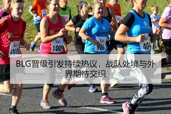 BLG晋级引发持续热议，战队处境与外界期待交织